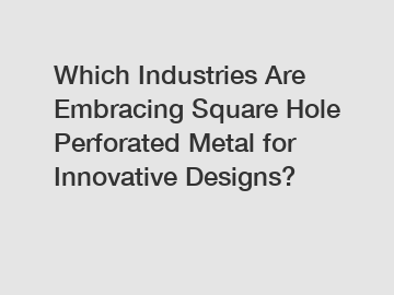 Which Industries Are Embracing Square Hole Perforated Metal for Innovative Designs?