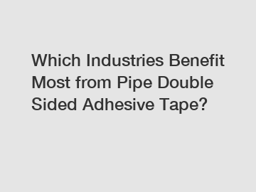 Which Industries Benefit Most from Pipe Double Sided Adhesive Tape?