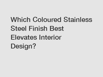 Which Coloured Stainless Steel Finish Best Elevates Interior Design?