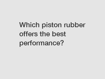 Which piston rubber offers the best performance?