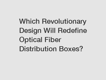 Which Revolutionary Design Will Redefine Optical Fiber Distribution Boxes?