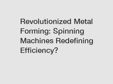 Revolutionized Metal Forming: Spinning Machines Redefining Efficiency?