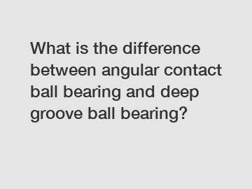 What is the difference between angular contact ball bearing and deep groove ball bearing?