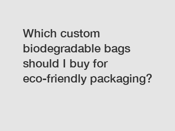 Which custom biodegradable bags should I buy for eco-friendly packaging?