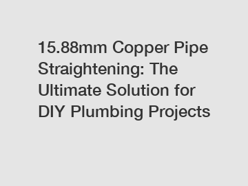 15.88mm Copper Pipe Straightening: The Ultimate Solution for DIY Plumbing Projects