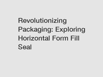 Revolutionizing Packaging: Exploring Horizontal Form Fill Seal