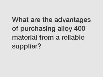 What are the advantages of purchasing alloy 400 material from a reliable supplier?