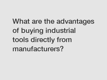 What are the advantages of buying industrial tools directly from manufacturers?