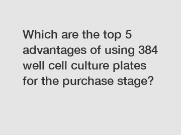 Which are the top 5 advantages of using 384 well cell culture plates for the purchase stage?