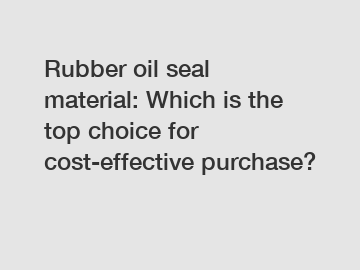 Rubber oil seal material: Which is the top choice for cost-effective purchase?