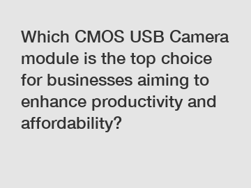 Which CMOS USB Camera module is the top choice for businesses aiming to enhance productivity and affordability?