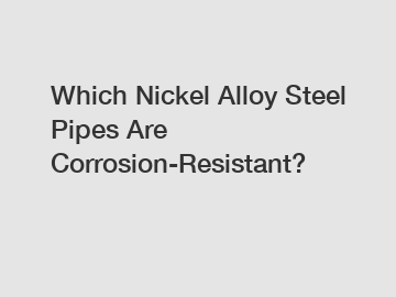 Which Nickel Alloy Steel Pipes Are Corrosion-Resistant?