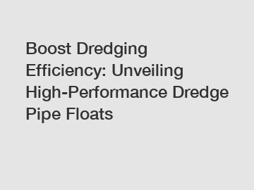 Boost Dredging Efficiency: Unveiling High-Performance Dredge Pipe Floats