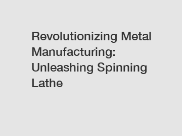 Revolutionizing Metal Manufacturing: Unleashing Spinning Lathe