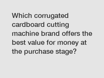 Which corrugated cardboard cutting machine brand offers the best value for money at the purchase stage?