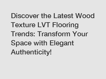 Discover the Latest Wood Texture LVT Flooring Trends: Transform Your Space with Elegant Authenticity!