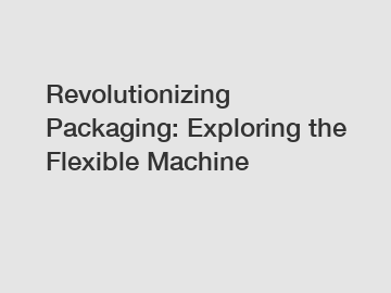 Revolutionizing Packaging: Exploring the Flexible Machine