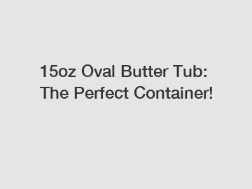 15oz Oval Butter Tub: The Perfect Container!