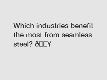 Which industries benefit the most from seamless steel? ????