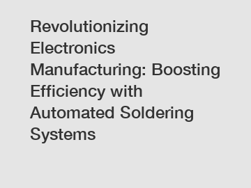 Revolutionizing Electronics Manufacturing: Boosting Efficiency with Automated Soldering Systems