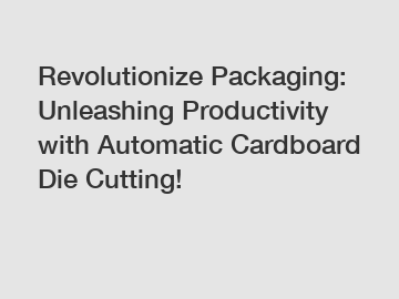 Revolutionize Packaging: Unleashing Productivity with Automatic Cardboard Die Cutting!