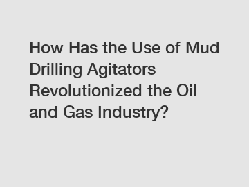 How Has the Use of Mud Drilling Agitators Revolutionized the Oil and Gas Industry?