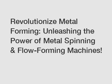 Revolutionize Metal Forming: Unleashing the Power of Metal Spinning & Flow-Forming Machines!