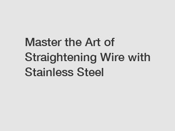 Master the Art of Straightening Wire with Stainless Steel