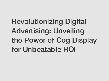 Revolutionizing Digital Advertising: Unveiling the Power of Cog Display for Unbeatable ROI