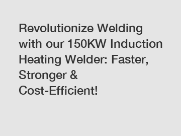 Revolutionize Welding with our 150KW Induction Heating Welder: Faster, Stronger & Cost-Efficient!