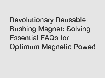 Revolutionary Reusable Bushing Magnet: Solving Essential FAQs for Optimum Magnetic Power!