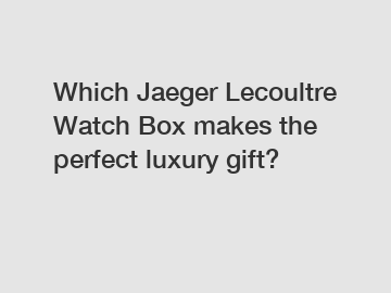 Which Jaeger Lecoultre Watch Box makes the perfect luxury gift?