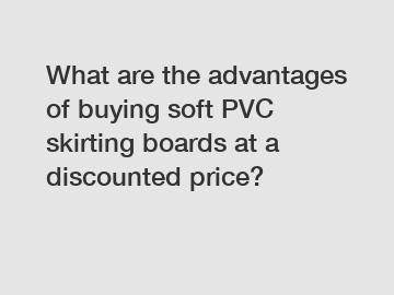 What are the advantages of buying soft PVC skirting boards at a discounted price?