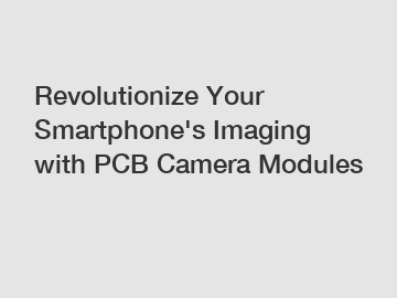 Revolutionize Your Smartphone's Imaging with PCB Camera Modules