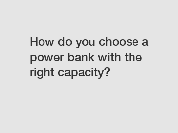 How do you choose a power bank with the right capacity?