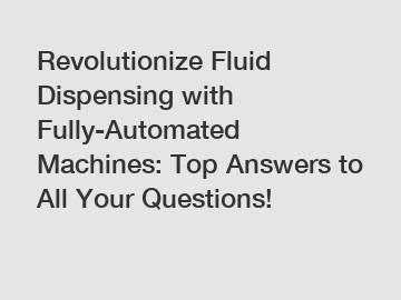 Revolutionize Fluid Dispensing with Fully-Automated Machines: Top Answers to All Your Questions!