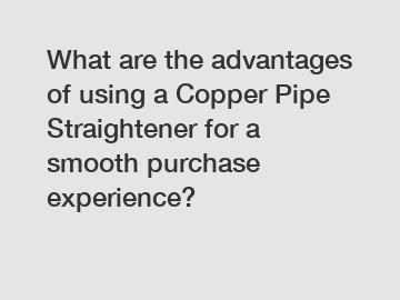 What are the advantages of using a Copper Pipe Straightener for a smooth purchase experience?