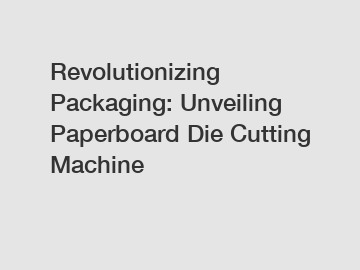 Revolutionizing Packaging: Unveiling Paperboard Die Cutting Machine