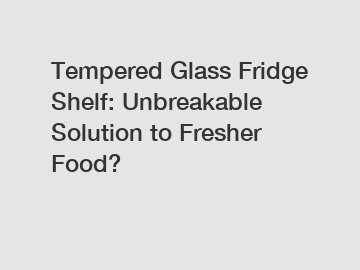 Tempered Glass Fridge Shelf: Unbreakable Solution to Fresher Food?