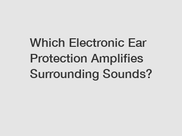 Which Electronic Ear Protection Amplifies Surrounding Sounds?