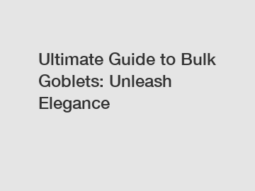 Ultimate Guide to Bulk Goblets: Unleash Elegance