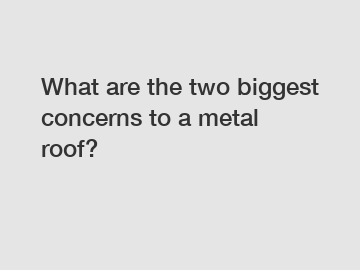 What are the two biggest concerns to a metal roof?