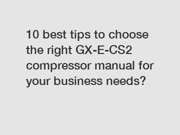 10 best tips to choose the right GX-E-CS2 compressor manual for your business needs?