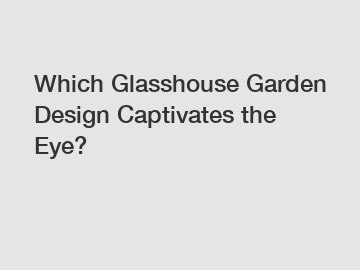 Which Glasshouse Garden Design Captivates the Eye?