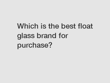 Which is the best float glass brand for purchase?