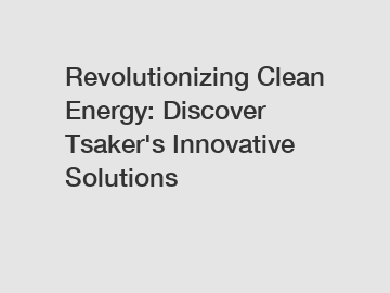 Revolutionizing Clean Energy: Discover Tsaker's Innovative Solutions