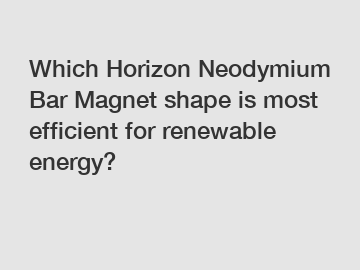 Which Horizon Neodymium Bar Magnet shape is most efficient for renewable energy?