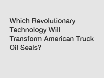 Which Revolutionary Technology Will Transform American Truck Oil Seals?