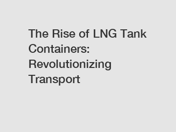 The Rise of LNG Tank Containers: Revolutionizing Transport