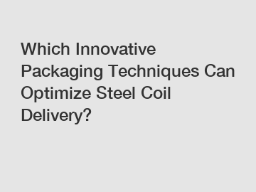 Which Innovative Packaging Techniques Can Optimize Steel Coil Delivery?